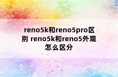 reno5k和reno5pro区别 reno5k和reno5外观怎么区分